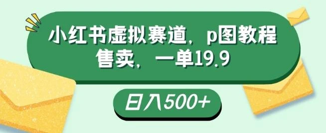 小红书虚拟赛道,p图教程售卖,一单19.9,简单易上手,日入500+