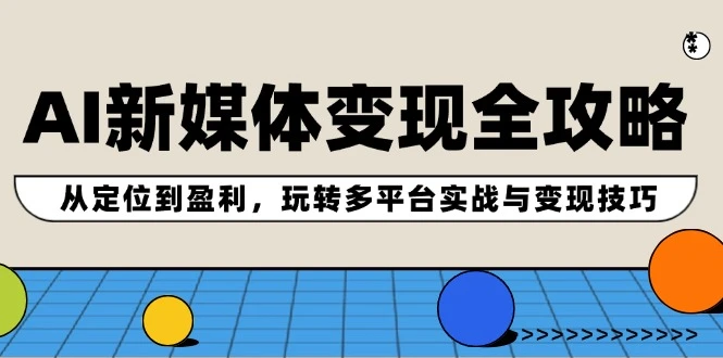 AI新媒体变现全攻略:从定位到盈利,玩转多平台实战与变现技巧