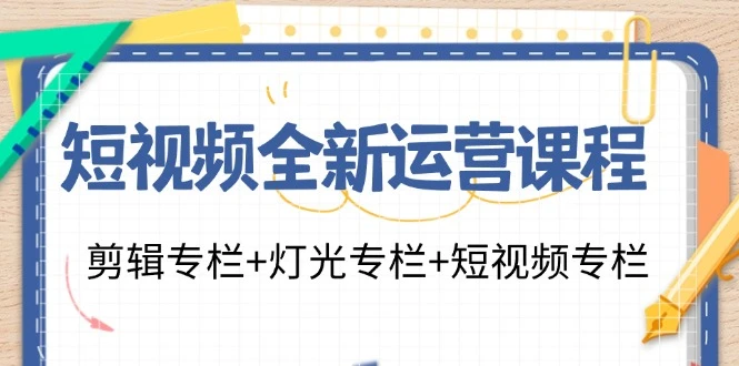 短视频全新运营课程：剪辑专栏+灯光专栏+短视频专栏(23节课)