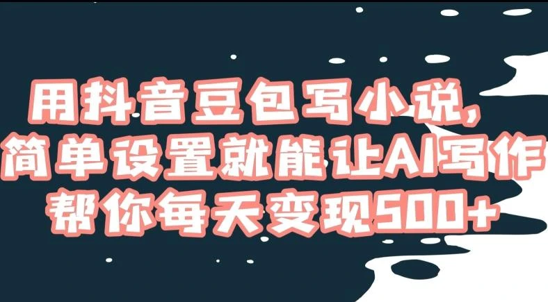 用抖音豆包写小说,简单设置就能让AI写作帮你每天变现500+【揭秘】
