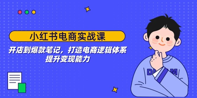 小红书电商实战课:开店到爆款笔记,打造电商逻辑体系,提升变现能力