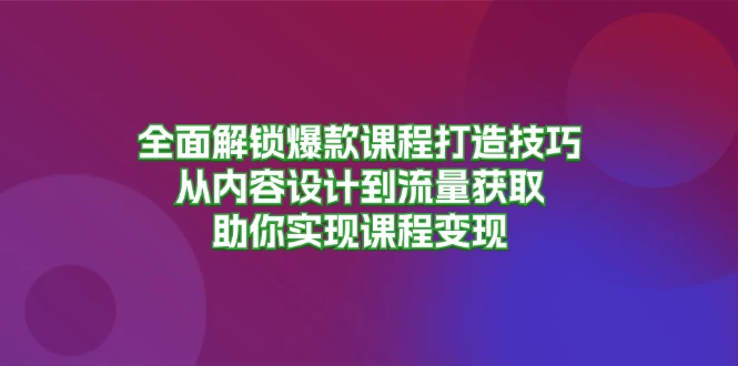 全面解锁爆款课程打造技巧,从内容设计到流量获取,助你实现课程变现
