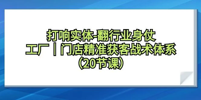 打响实体-翻行业身仗,工厂|门店精准获客战术体系(20节课)