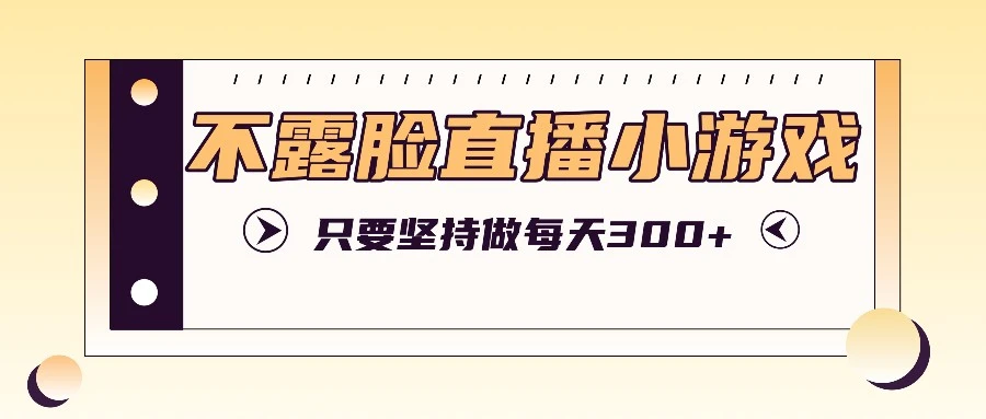 不露脸直播小游戏项目玩法,只要坚持做,轻松实现每天300+